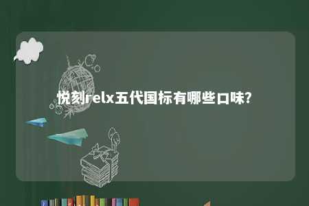 悦刻relx五代国标有哪些口味
？ 